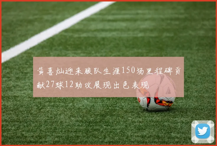 黄喜灿迎来狼队生涯150场里程碑贡献27球12助攻展现出色表现