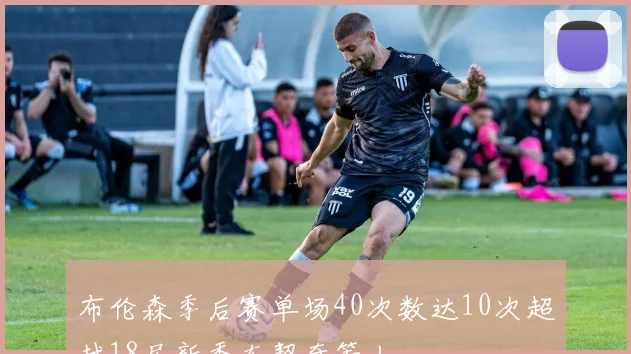 布伦森季后赛单场40次数达10次超越18届新秀东契奇等人