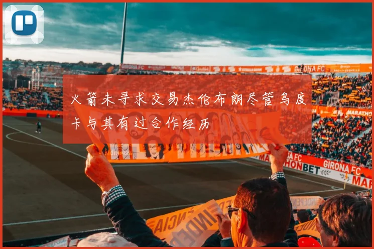 火箭未寻求交易杰伦布朗尽管乌度卡与其有过合作经历