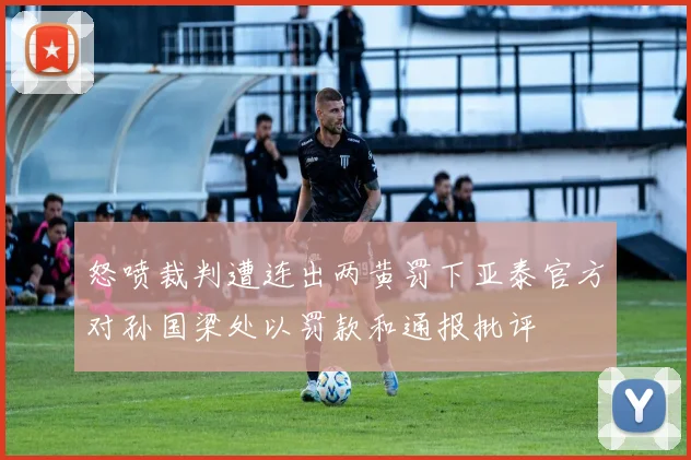怒喷裁判遭连出两黄罚下亚泰官方对孙国梁处以罚款和通报批评