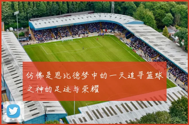 仿佛是恩比德梦中的一天追寻篮球之神的足迹与荣耀