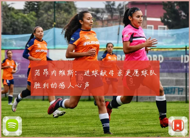 若昂内维斯：进球献母亲更愿球队胜利的感人心声