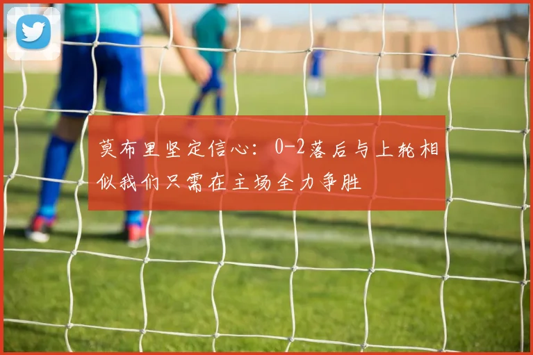 莫布里坚定信心：0-2落后与上轮相似我们只需在主场全力争胜
