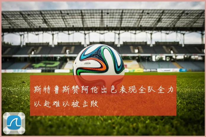斯特鲁斯赞阿伦出色表现全队全力以赴难以被击败