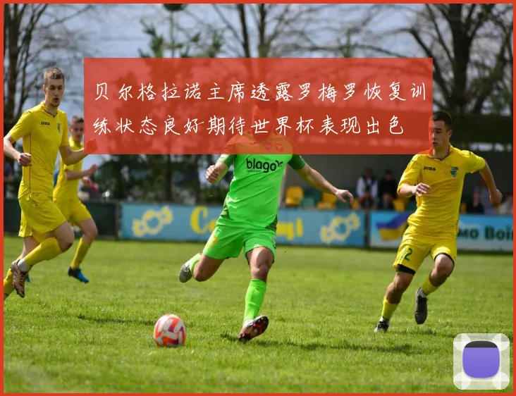 贝尔格拉诺主席透露罗梅罗恢复训练状态良好期待世界杯表现出色