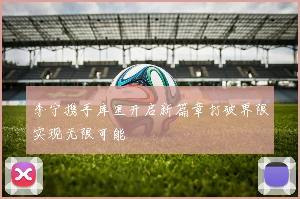 李宁携手库里开启新篇章打破界限实现无限可能