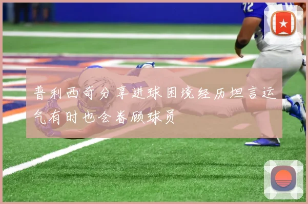 普利西奇分享进球困境经历坦言运气有时也会眷顾球员