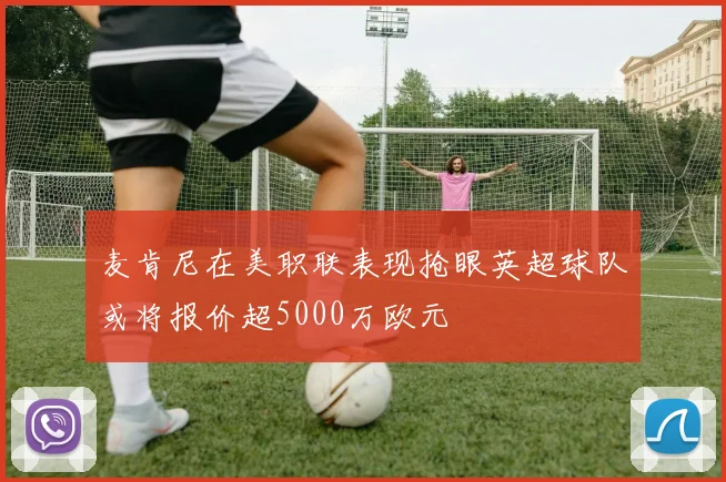 麦肯尼在美职联表现抢眼英超球队或将报价超5000万欧元