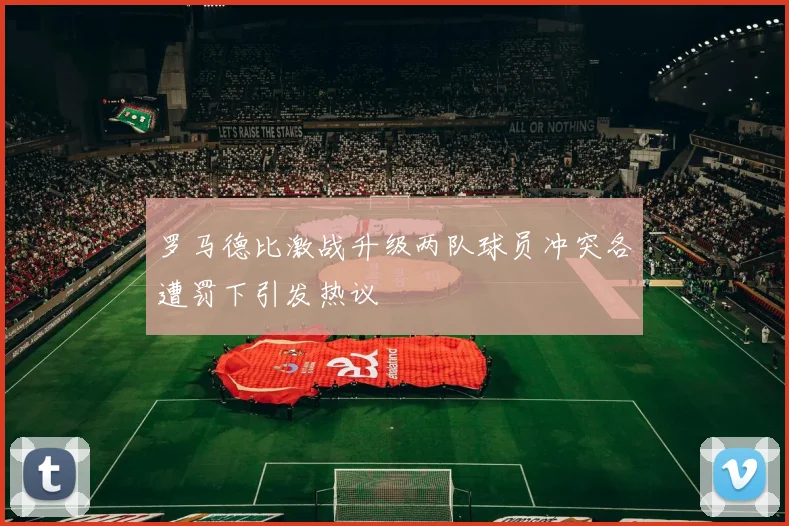 罗马德比激战升级两队球员冲突各遭罚下引发热议