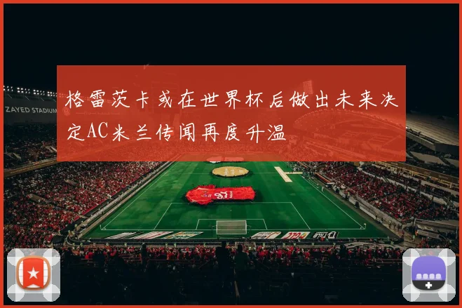 格雷茨卡或在世界杯后做出未来决定AC米兰传闻再度升温
