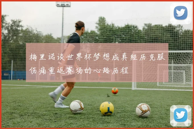 梅里诺谈世界杯梦想成真经历克服伤痛重返赛场的心路历程